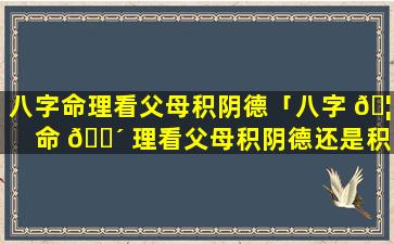 八字命理看父母积阴德「八字 🦈 命 🌴 理看父母积阴德还是积福」